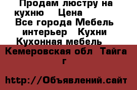 Продам люстру на кухню. › Цена ­ 2 000 - Все города Мебель, интерьер » Кухни. Кухонная мебель   . Кемеровская обл.,Тайга г.